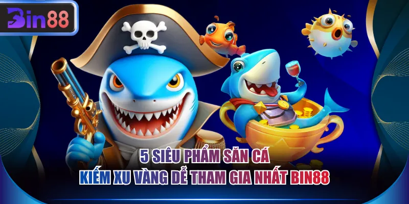 5 siêu phẩm săn cá kiếm xu vàng dễ tham gia nhất BIN88