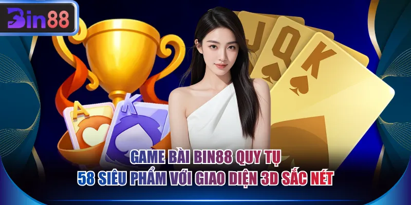 Game bài BIN88 quy tụ 58 siêu phẩm với giao diện 3D sắc nét