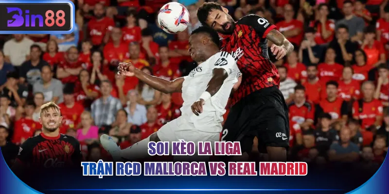 Soi kèo La Liga trận RCD Mallorca vs Real Madrid