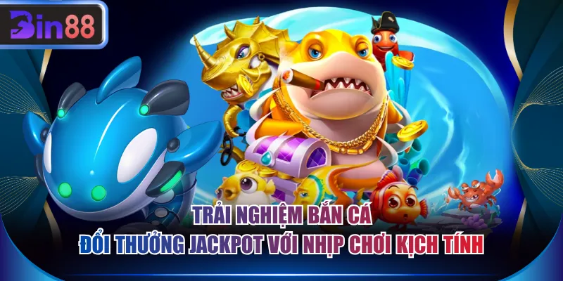 Trải nghiệm bắn cá đổi thưởng jackpot với nhịp chơi kịch tính